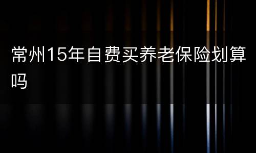 常州15年自费买养老保险划算吗