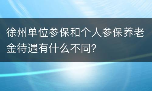 徐州单位参保和个人参保养老金待遇有什么不同？