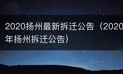 2020扬州最新拆迁公告（2020年扬州拆迁公告）