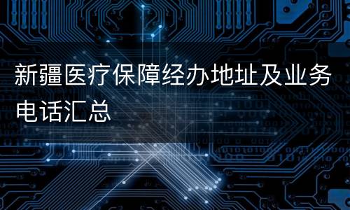 新疆医疗保障经办地址及业务电话汇总