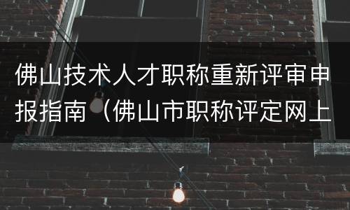 佛山技术人才职称重新评审申报指南（佛山市职称评定网上申请）