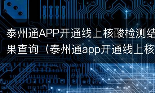 泰州通APP开通线上核酸检测结果查询（泰州通app开通线上核酸检测结果查询）