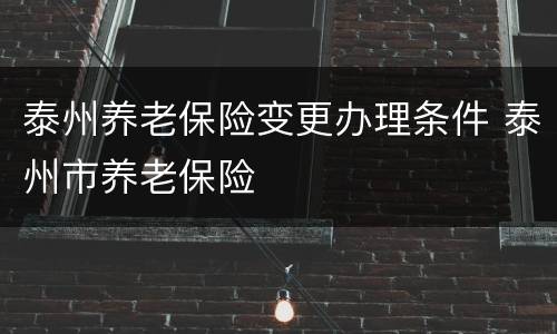 泰州养老保险变更办理条件 泰州市养老保险