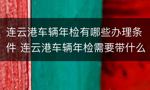 连云港车辆年检有哪些办理条件 连云港车辆年检需要带什么