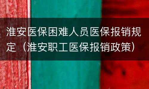 淮安医保困难人员医保报销规定（淮安职工医保报销政策）