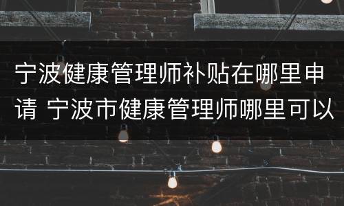 宁波健康管理师补贴在哪里申请 宁波市健康管理师哪里可以报名