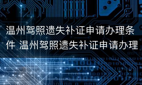 温州驾照遗失补证申请办理条件 温州驾照遗失补证申请办理条件