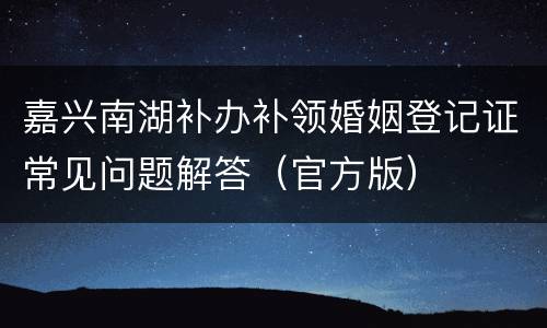 嘉兴南湖补办补领婚姻登记证常见问题解答（官方版）
