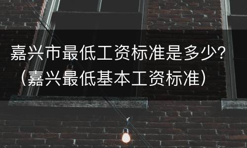 嘉兴市最低工资标准是多少？（嘉兴最低基本工资标准）