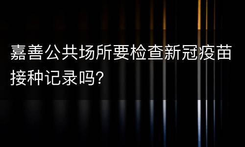 嘉善公共场所要检查新冠疫苗接种记录吗？