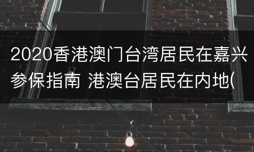 2020香港澳门台湾居民在嘉兴参保指南 港澳台居民在内地(大陆参加社会保险暂行办法