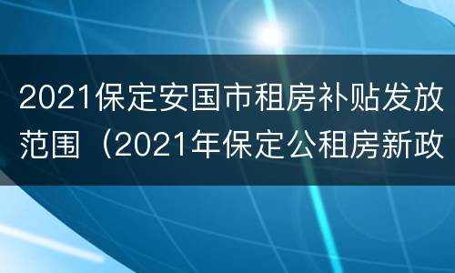 2021保定安国市租房补贴发放范围（2021年保定公租房新政策）