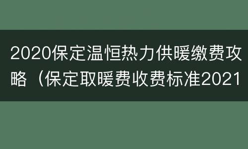 2020保定温恒热力供暖缴费攻略（保定取暖费收费标准2021新政策）