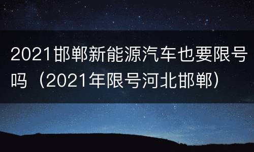 2021邯郸新能源汽车也要限号吗（2021年限号河北邯郸）