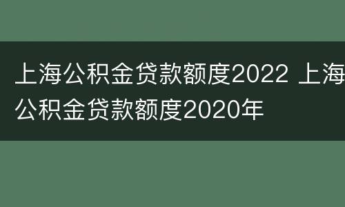 上海公积金贷款额度2022 上海公积金贷款额度2020年