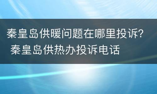 秦皇岛供暖问题在哪里投诉？ 秦皇岛供热办投诉电话