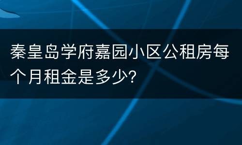 秦皇岛学府嘉园小区公租房每个月租金是多少？