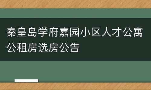 秦皇岛学府嘉园小区人才公寓公租房选房公告