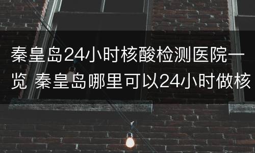 秦皇岛24小时核酸检测医院一览 秦皇岛哪里可以24小时做核酸