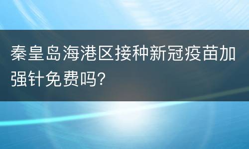 秦皇岛海港区接种新冠疫苗加强针免费吗？