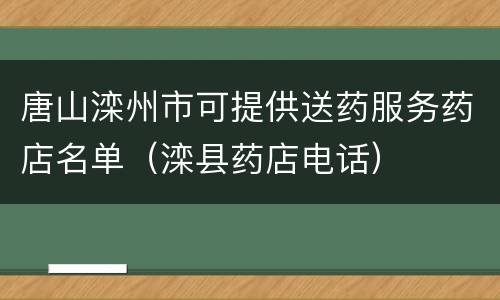 唐山滦州市可提供送药服务药店名单（滦县药店电话）
