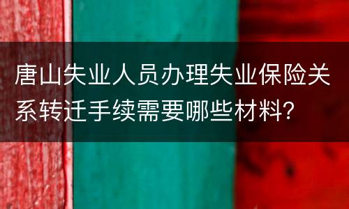 唐山失业人员办理失业保险关系转迁手续需要哪些材料？