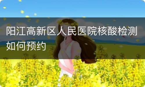 阳江高新区人民医院核酸检测如何预约