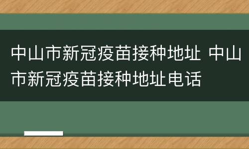 中山市新冠疫苗接种地址 中山市新冠疫苗接种地址电话