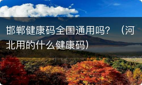 邯郸健康码全国通用吗？（河北用的什么健康码）