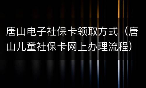 唐山电子社保卡领取方式（唐山儿童社保卡网上办理流程）