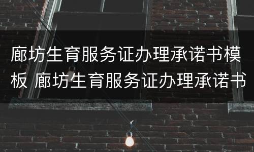 廊坊生育服务证办理承诺书模板 廊坊生育服务证办理承诺书模板电话