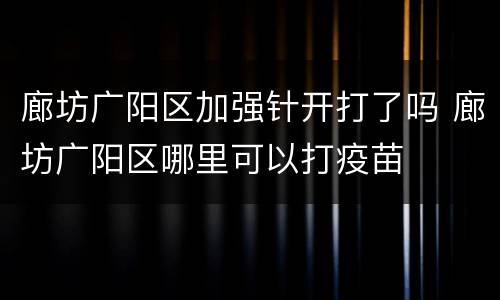 廊坊广阳区加强针开打了吗 廊坊广阳区哪里可以打疫苗