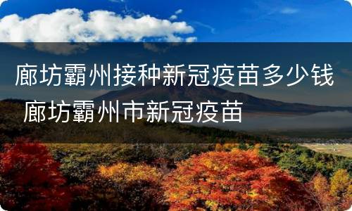 廊坊霸州接种新冠疫苗多少钱 廊坊霸州市新冠疫苗