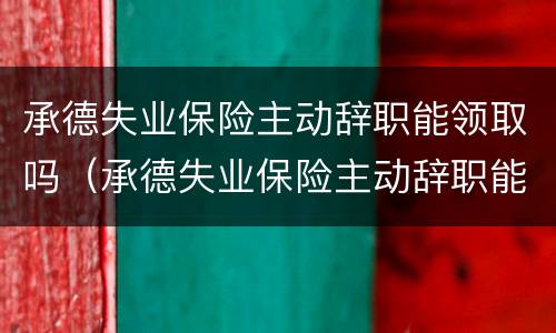 承德失业保险主动辞职能领取吗（承德失业保险主动辞职能领取吗知乎）