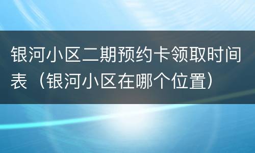 银河小区二期预约卡领取时间表（银河小区在哪个位置）