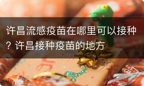 许昌流感疫苗在哪里可以接种? 许昌接种疫苗的地方