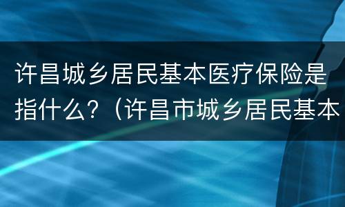 许昌城乡居民基本医疗保险是指什么?（许昌市城乡居民基本医疗保险暂行办法）