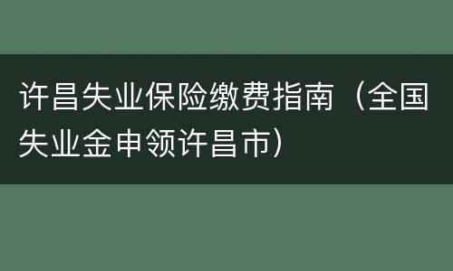 许昌失业保险缴费指南（全国失业金申领许昌市）