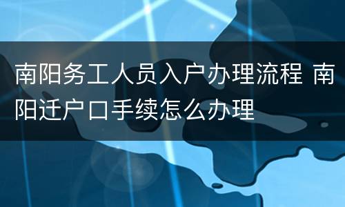 南阳务工人员入户办理流程 南阳迁户口手续怎么办理