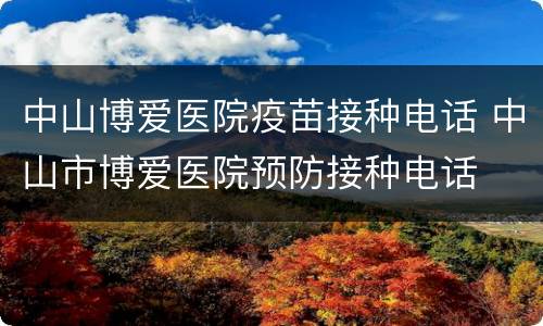 中山博爱医院疫苗接种电话 中山市博爱医院预防接种电话