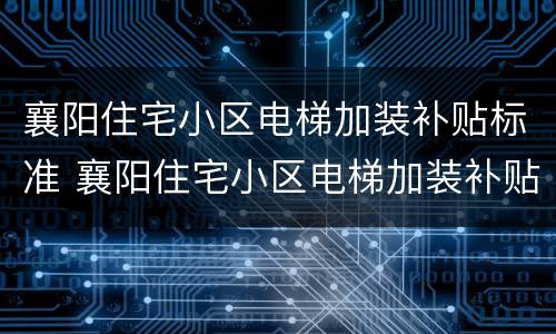襄阳住宅小区电梯加装补贴标准 襄阳住宅小区电梯加装补贴标准是多少