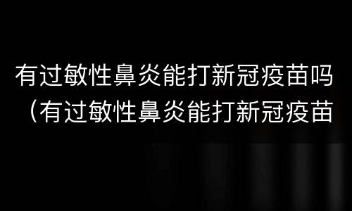 有过敏性鼻炎能打新冠疫苗吗（有过敏性鼻炎能打新冠疫苗吗?）