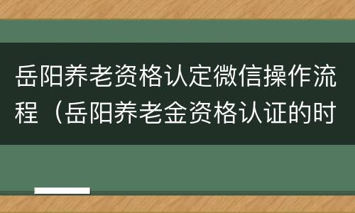 岳阳养老资格认定微信操作流程（岳阳养老金资格认证的时间）
