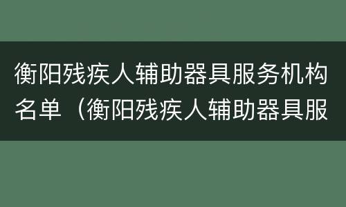 衡阳残疾人辅助器具服务机构名单（衡阳残疾人辅助器具服务机构名单电话）