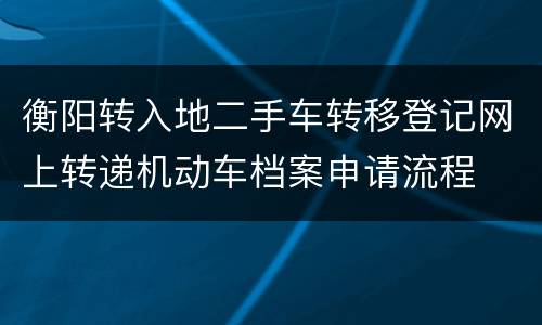 衡阳转入地二手车转移登记网上转递机动车档案申请流程
