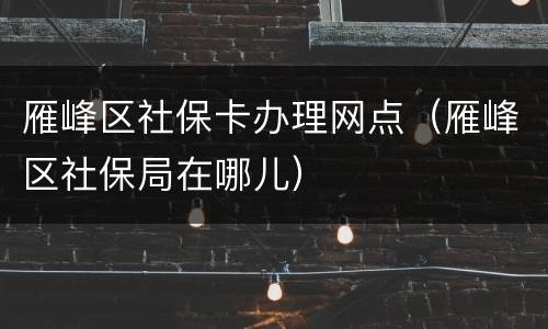 雁峰区社保卡办理网点（雁峰区社保局在哪儿）