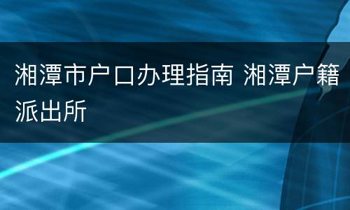 湘潭市户口办理指南 湘潭户籍派出所