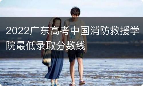 2022广东高考中国消防救援学院最低录取分数线