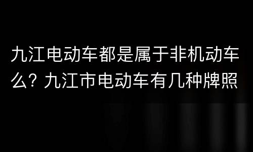 九江电动车都是属于非机动车么? 九江市电动车有几种牌照