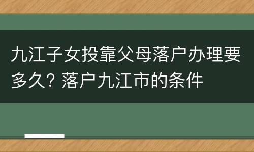 九江子女投靠父母落户办理要多久? 落户九江市的条件